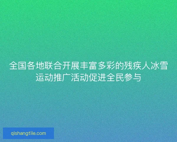 全国各地联合开展丰富多彩的残疾人冰雪运动推广活动促进全民参与