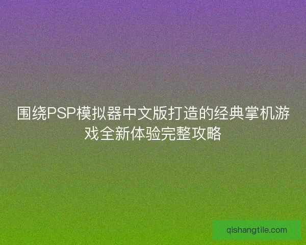 围绕PSP模拟器中文版打造的经典掌机游戏全新体验完整攻略
