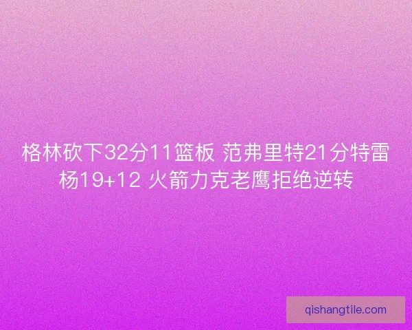 格林砍下32分11篮板 范弗里特21分特雷杨19+12 火箭力克老鹰拒绝逆转