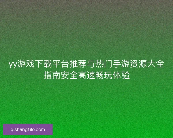 yy游戏下载平台推荐与热门手游资源大全指南安全高速畅玩体验