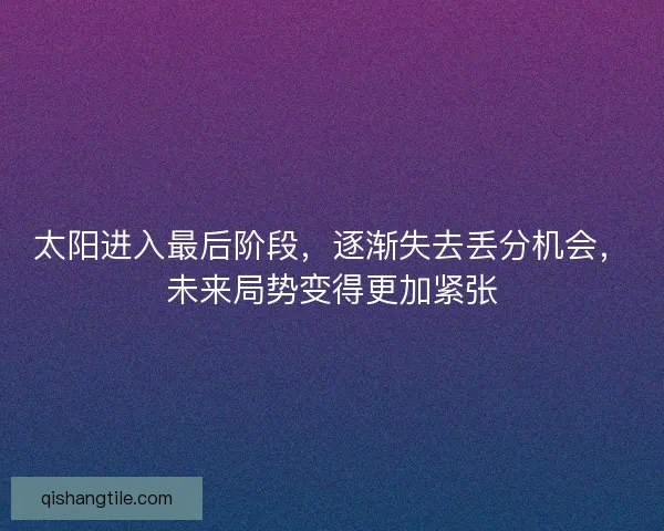 太阳进入最后阶段，逐渐失去丢分机会，未来局势变得更加紧张