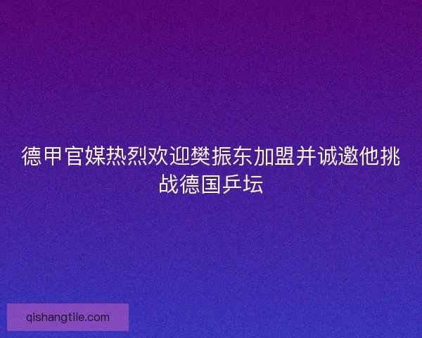 德甲官媒热烈欢迎樊振东加盟并诚邀他挑战德国乒坛
