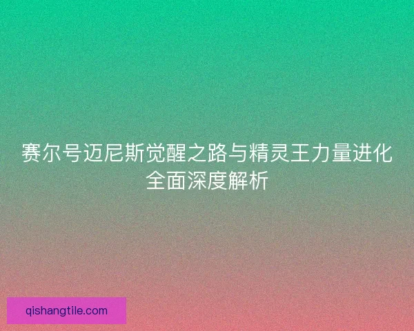 赛尔号迈尼斯觉醒之路与精灵王力量进化全面深度解析