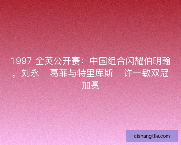 1997 全英公开赛：中国组合闪耀伯明翰，刘永 _ 葛菲与特里库斯 _ 许一敏双冠加冕