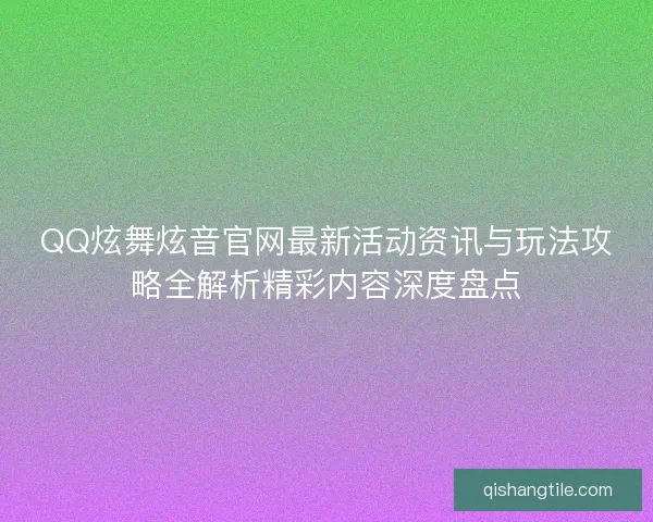 QQ炫舞炫音官网最新活动资讯与玩法攻略全解析精彩内容深度盘点