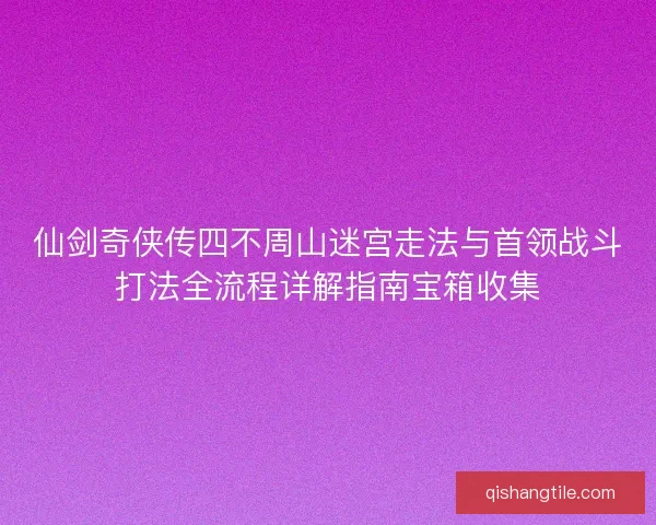 仙剑奇侠传四不周山迷宫走法与首领战斗打法全流程详解指南宝箱收集