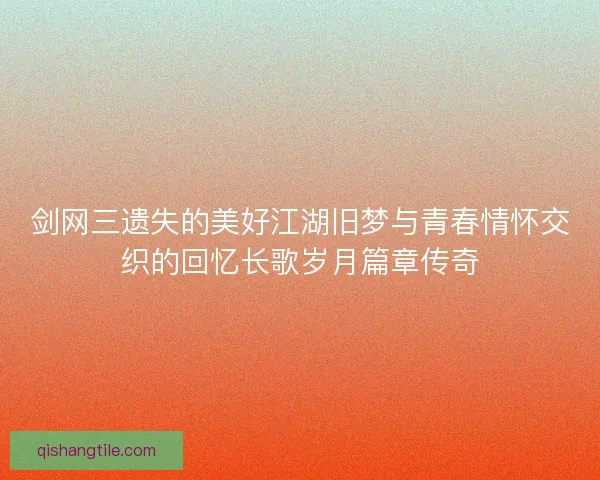 剑网三遗失的美好江湖旧梦与青春情怀交织的回忆长歌岁月篇章传奇