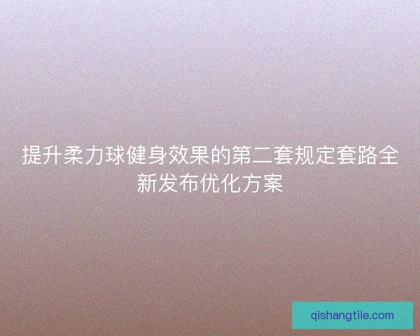 提升柔力球健身效果的第二套规定套路全新发布优化方案