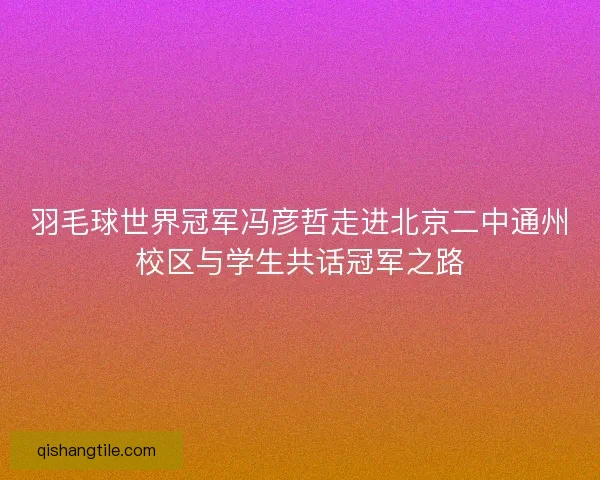 羽毛球世界冠军冯彦哲走进北京二中通州校区与学生共话冠军之路