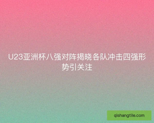U23亚洲杯八强对阵揭晓各队冲击四强形势引关注
