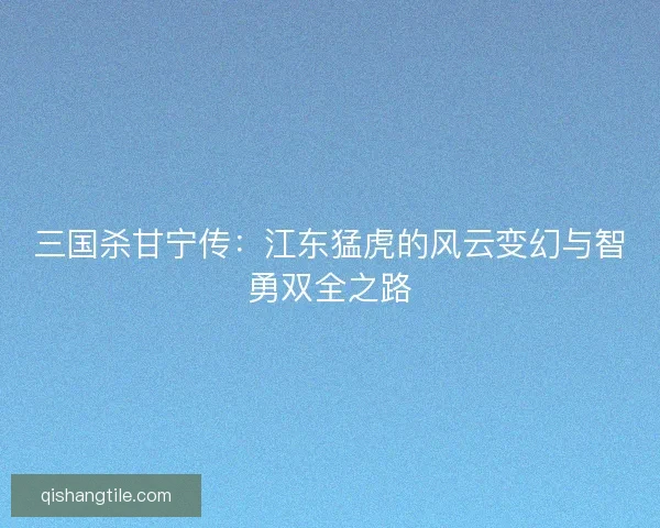 三国杀甘宁传：江东猛虎的风云变幻与智勇双全之路
