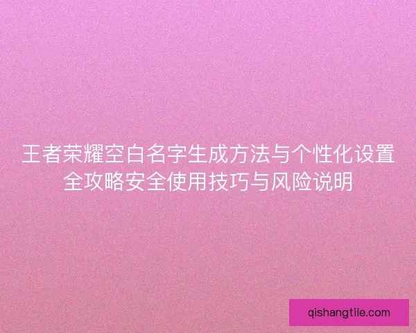王者荣耀空白名字生成方法与个性化设置全攻略安全使用技巧与风险说明