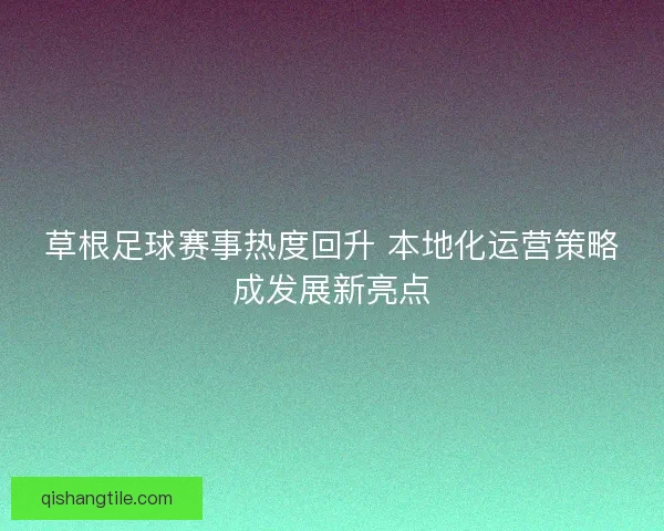 草根足球赛事热度回升 本地化运营策略成发展新亮点