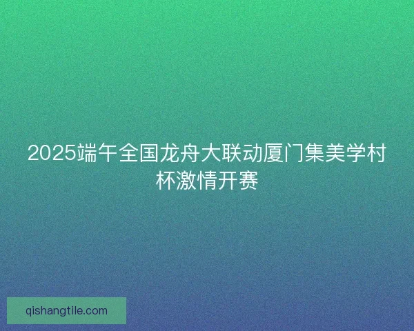 2025端午全国龙舟大联动厦门集美学村杯激情开赛