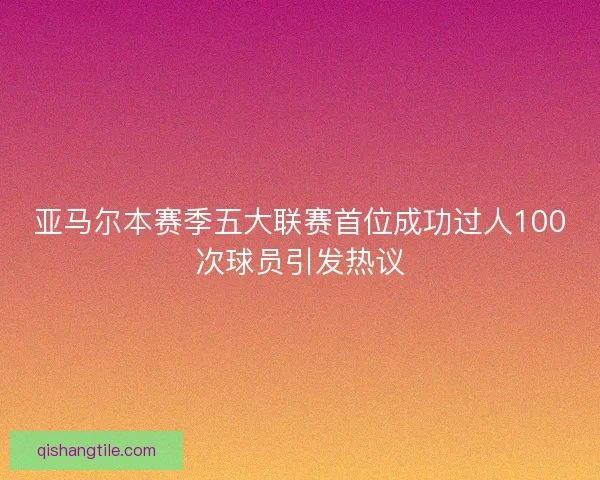 亚马尔本赛季五大联赛首位成功过人100次球员引发热议