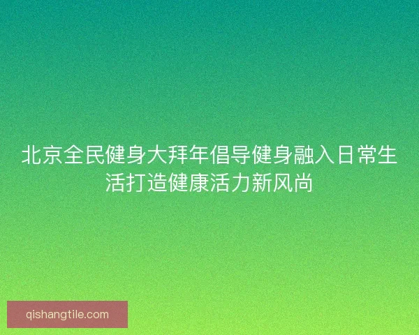北京全民健身大拜年倡导健身融入日常生活打造健康活力新风尚