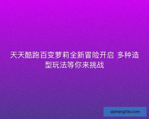 天天酷跑百变萝莉全新冒险开启 多种造型玩法等你来挑战