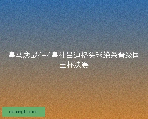 皇马鏖战4-4皇社吕迪格头球绝杀晋级国王杯决赛
