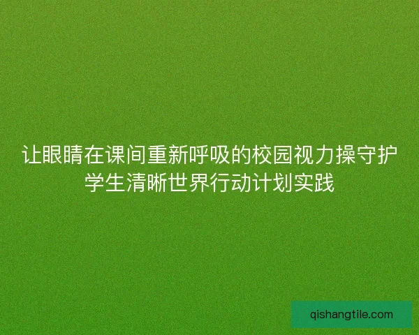 让眼睛在课间重新呼吸的校园视力操守护学生清晰世界行动计划实践