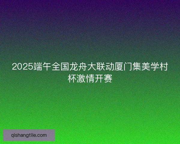 2025端午全国龙舟大联动厦门集美学村杯激情开赛