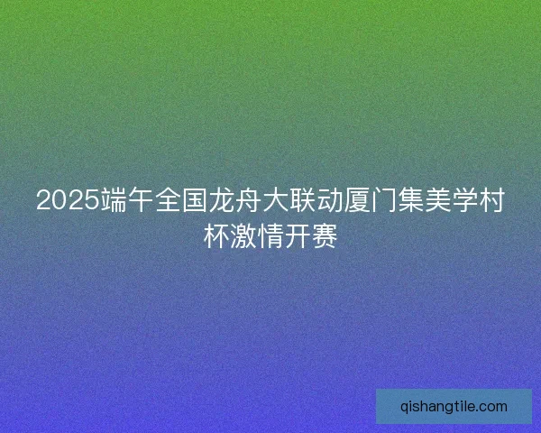 2025端午全国龙舟大联动厦门集美学村杯激情开赛