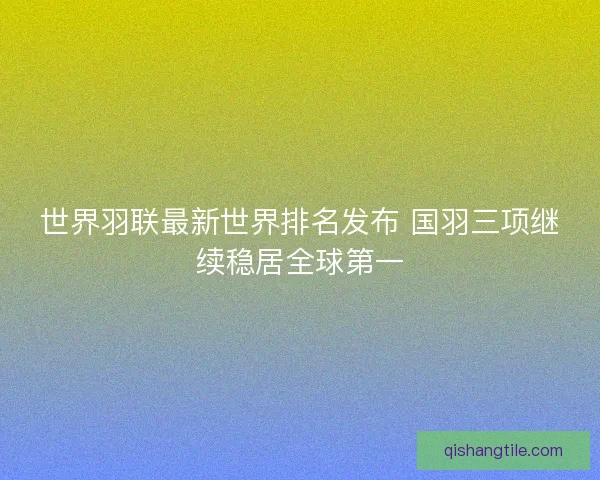 世界羽联最新世界排名发布 国羽三项继续稳居全球第一